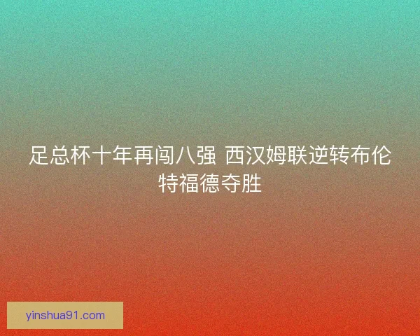 足总杯十年再闯八强 西汉姆联逆转布伦特福德夺胜