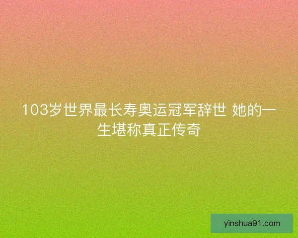 103岁世界最长寿奥运冠军辞世 她的一生堪称真正传奇