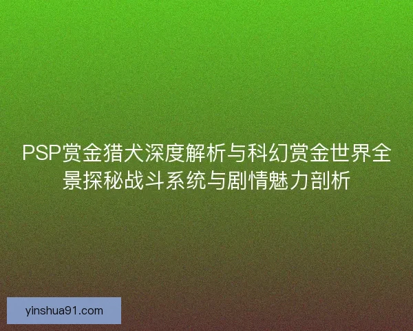 PSP赏金猎犬深度解析与科幻赏金世界全景探秘战斗系统与剧情魅力剖析