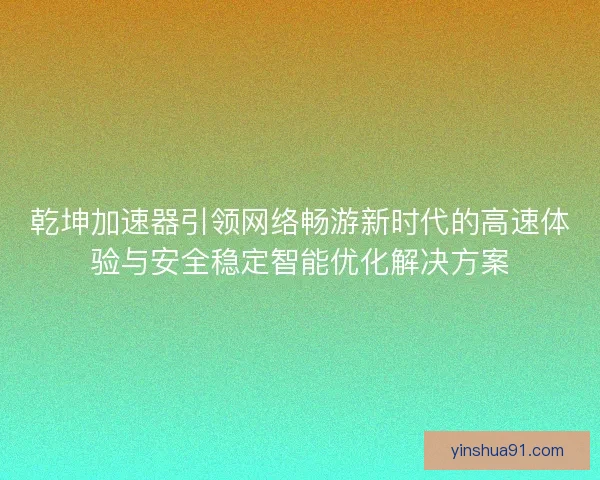 乾坤加速器引领网络畅游新时代的高速体验与安全稳定智能优化解决方案