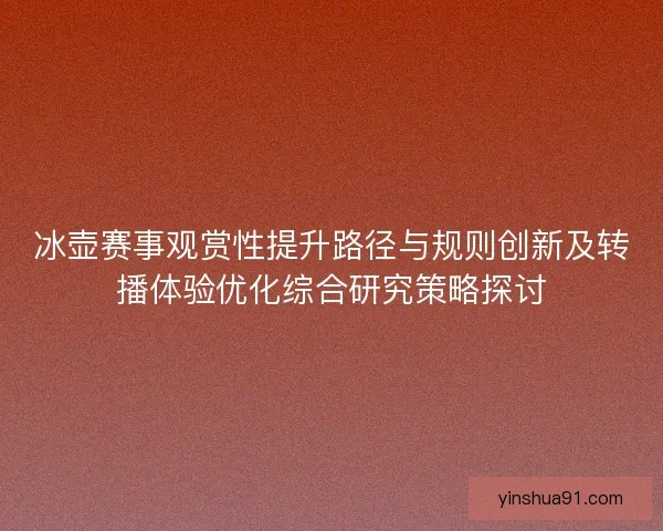 冰壶赛事观赏性提升路径与规则创新及转播体验优化综合研究策略探讨