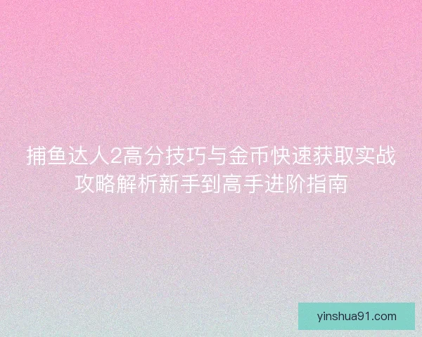 捕鱼达人2高分技巧与金币快速获取实战攻略解析新手到高手进阶指南