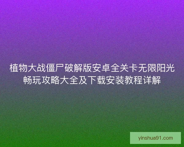 植物大战僵尸破解版安卓全关卡无限阳光畅玩攻略大全及下载安装教程详解