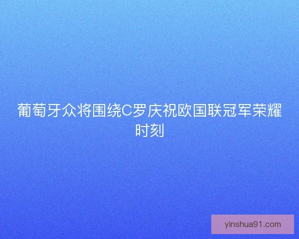 葡萄牙众将围绕C罗庆祝欧国联冠军荣耀时刻