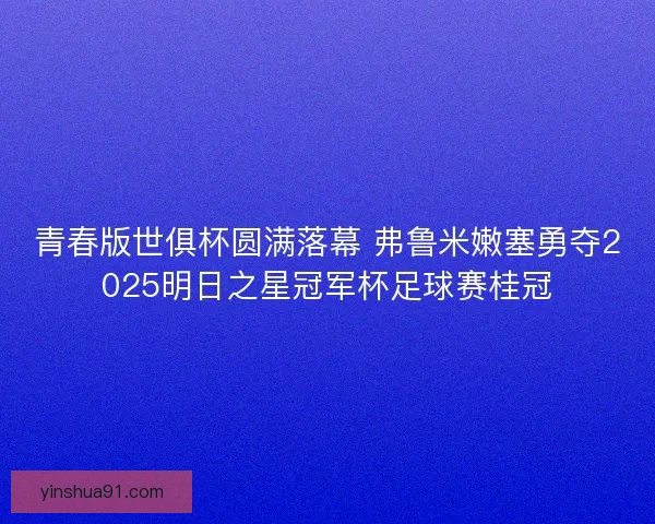 青春版世俱杯圆满落幕 弗鲁米嫩塞勇夺2025明日之星冠军杯足球赛桂冠
