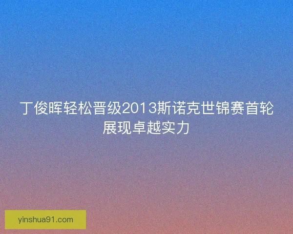 丁俊晖轻松晋级2013斯诺克世锦赛首轮展现卓越实力