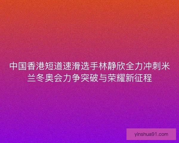 中国香港短道速滑选手林静欣全力冲刺米兰冬奥会力争突破与荣耀新征程 中国香港短道速滑选手林静欣全力冲刺米兰冬奥会力争突破与荣耀新征程