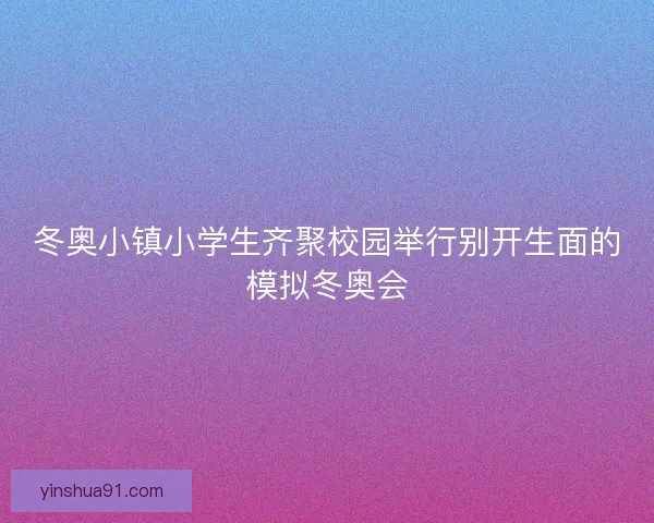 冬奥小镇小学生齐聚校园举行别开生面的模拟冬奥会 冬奥小镇小学生齐聚校园举行别开生面的模拟冬奥会