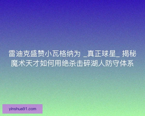 雷迪克盛赞小瓦格纳为 _真正球星_ 揭秘魔术天才如何用绝杀击碎湖人防守体系