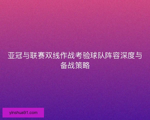 亚冠与联赛双线作战考验球队阵容深度与备战策略