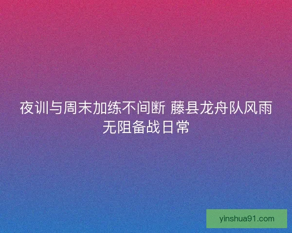 夜训与周末加练不间断 藤县龙舟队风雨无阻备战日常