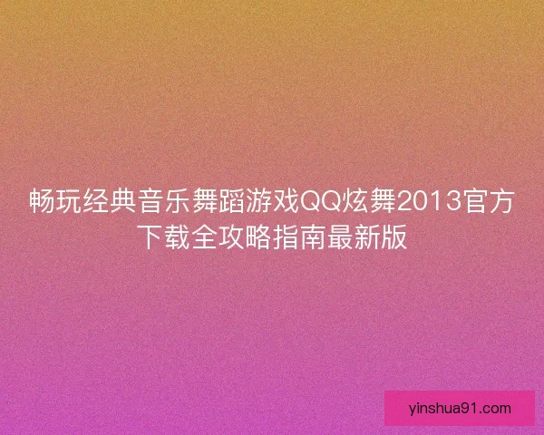 畅玩经典音乐舞蹈游戏QQ炫舞2013官方下载全攻略指南最新版
