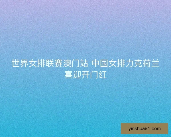 世界女排联赛澳门站 中国女排力克荷兰喜迎开门红