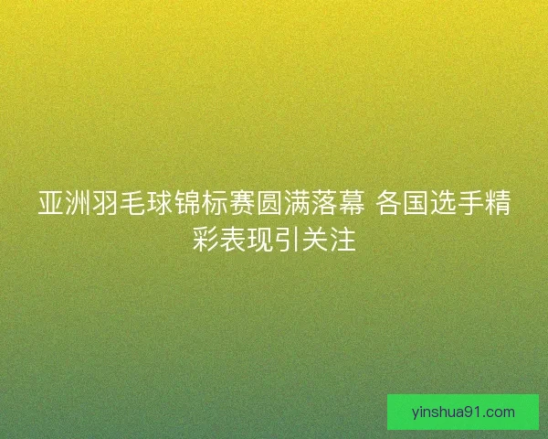 亚洲羽毛球锦标赛圆满落幕 各国选手精彩表现引关注