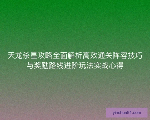 天龙杀星攻略全面解析高效通关阵容技巧与奖励路线进阶玩法实战心得