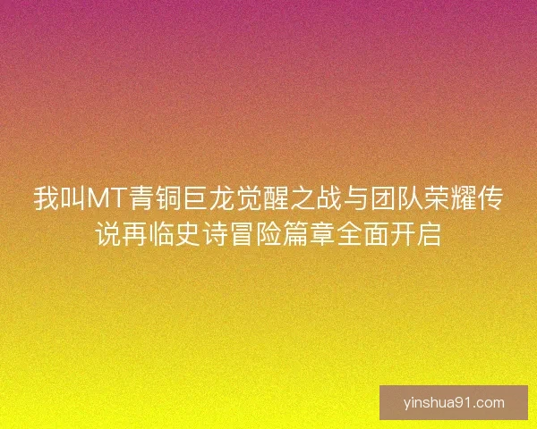我叫MT青铜巨龙觉醒之战与团队荣耀传说再临史诗冒险篇章全面开启