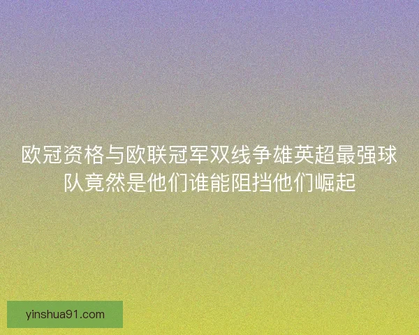 欧冠资格与欧联冠军双线争雄英超最强球队竟然是他们谁能阻挡他们崛起