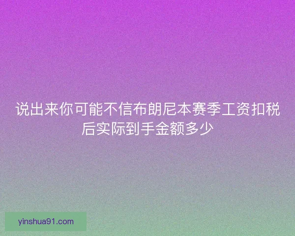 说出来你可能不信布朗尼本赛季工资扣税后实际到手金额多少