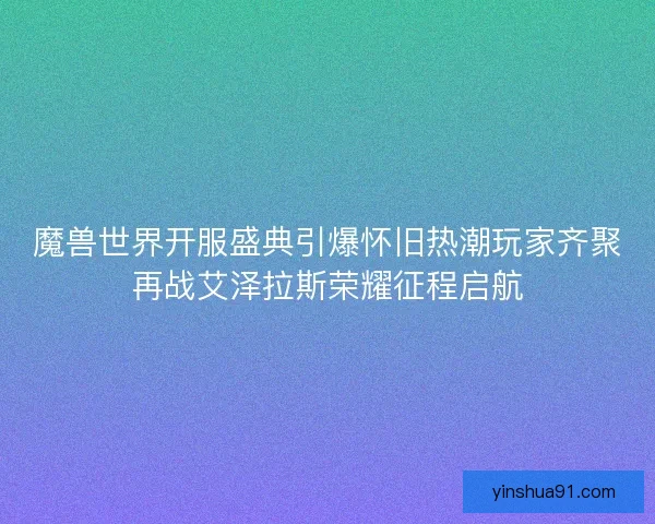 魔兽世界开服盛典引爆怀旧热潮玩家齐聚再战艾泽拉斯荣耀征程启航