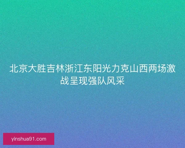 北京大胜吉林浙江东阳光力克山西两场激战呈现强队风采