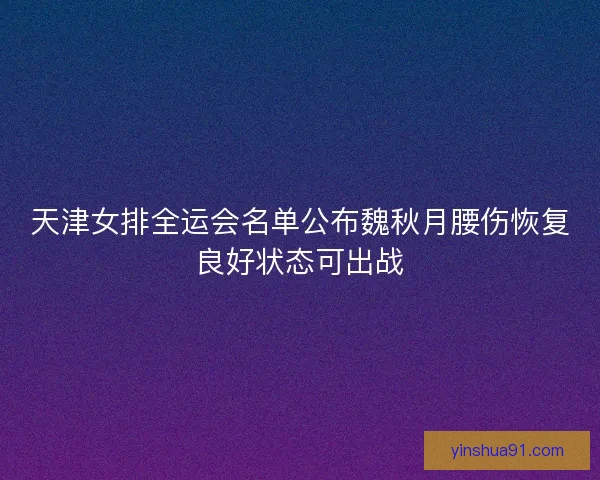 天津女排全运会名单公布魏秋月腰伤恢复良好状态可出战