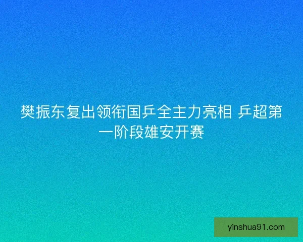 樊振东复出领衔国乒全主力亮相 乒超第一阶段雄安开赛