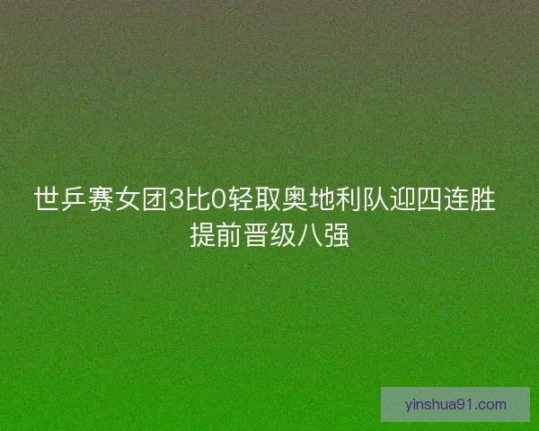 世乒赛女团3比0轻取奥地利队迎四连胜 提前晋级八强