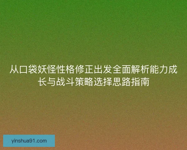 从口袋妖怪性格修正出发全面解析能力成长与战斗策略选择思路指南