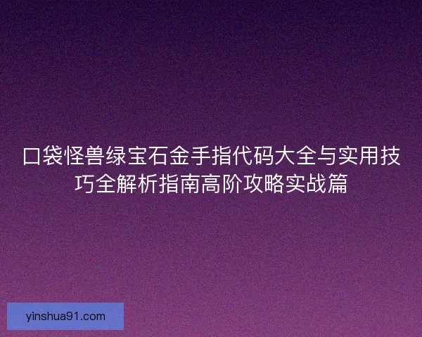 口袋怪兽绿宝石金手指代码大全与实用技巧全解析指南高阶攻略实战篇