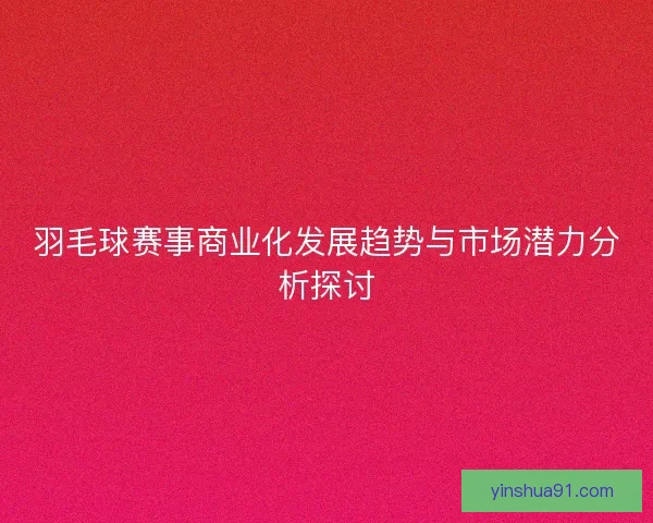 羽毛球赛事商业化发展趋势与市场潜力分析探讨 羽毛球赛事商业化发展趋势与市场潜力分析探讨