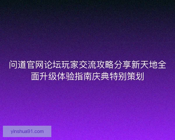 问道官网论坛玩家交流攻略分享新天地全面升级体验指南庆典特别策划 问道官网论坛玩家交流攻略分享新天地全面升级体验指南庆典特别策划