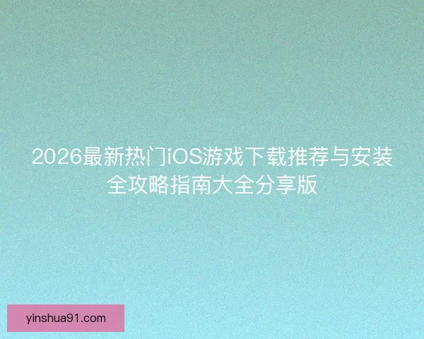 2026最新热门iOS游戏下载推荐与安装全攻略指南大全分享版 2026最新热门iOS游戏下载推荐与安装全攻略指南大全分享版