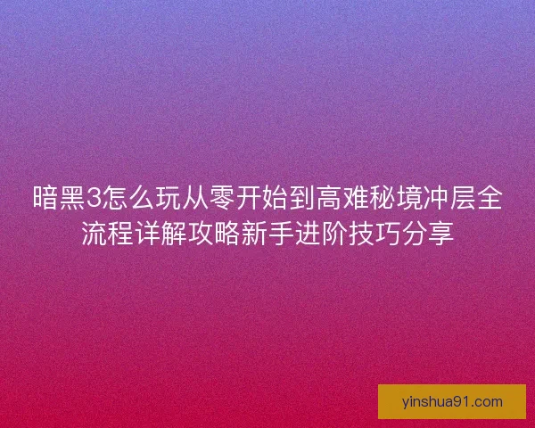 暗黑3怎么玩从零开始到高难秘境冲层全流程详解攻略新手进阶技巧分享 暗黑3怎么玩从零开始到高难秘境冲层全流程详解攻略新手进阶技巧分享