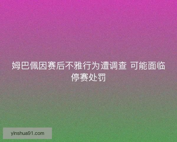 姆巴佩因赛后不雅行为遭调查 可能面临停赛处罚 姆巴佩因赛后不雅行为遭调查 可能面临停赛处罚