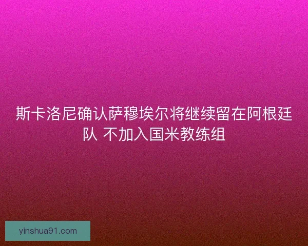 斯卡洛尼确认萨穆埃尔将继续留在阿根廷队 不加入国米教练组 斯卡洛尼确认萨穆埃尔将继续留在阿根廷队 不加入国米教练组
